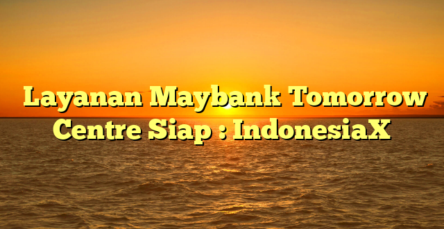  Layanan Maybank Tomorrow Centre Siap : IndonesiaX